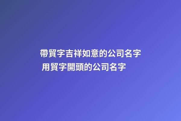 帶貿字吉祥如意的公司名字 用貿字開頭的公司名字-第1張-公司起名-玄機派